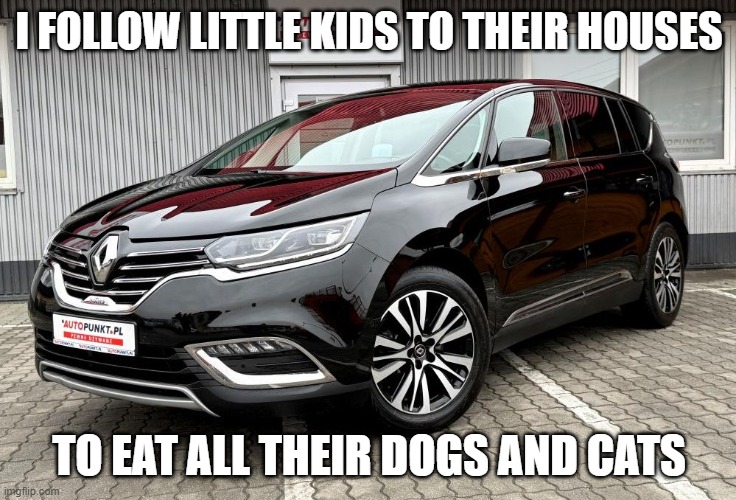 Renault Espace | I FOLLOW LITTLE KIDS TO THEIR HOUSES; TO EAT ALL THEIR DOGS AND CATS | image tagged in eating,asians,dogs an cats,funny memes | made w/ Imgflip meme maker