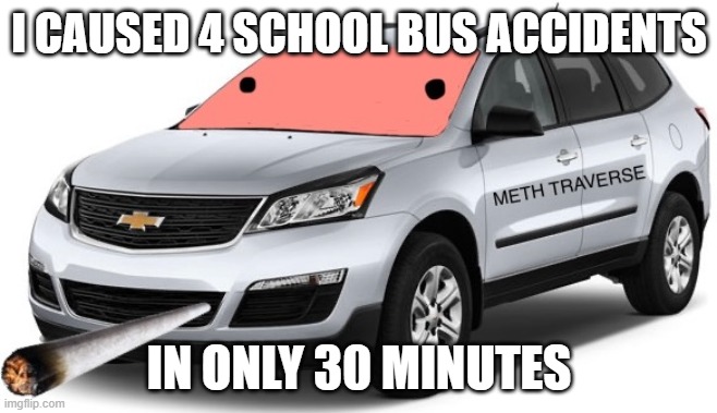 Chevy Traverse | I CAUSED 4 SCHOOL BUS ACCIDENTS; IN ONLY 30 MINUTES | image tagged in smoke weed everyday,school memes,school bus,cars,funny memes | made w/ Imgflip meme maker