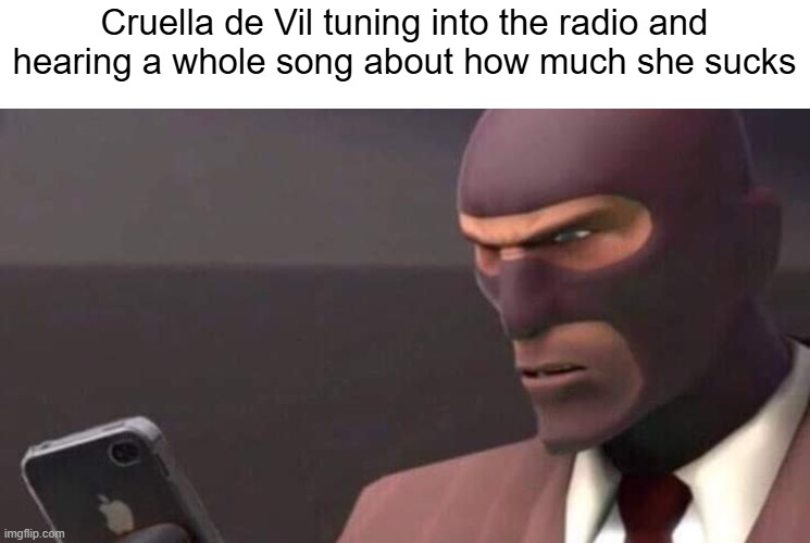 Wonder what she thought of it. | Cruella de Vil tuning into the radio and hearing a whole song about how much she sucks | image tagged in tf2 spy looking at phone | made w/ Imgflip meme maker