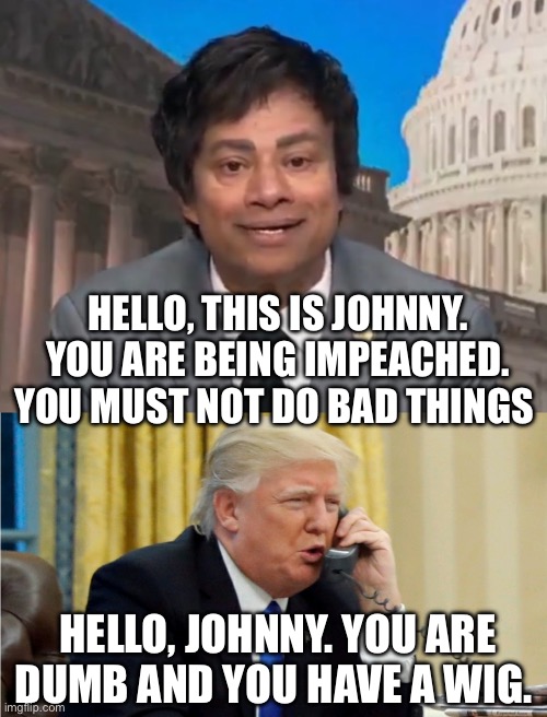 HELLO, THIS IS JOHNNY. YOU ARE BEING IMPEACHED. YOU MUST NOT DO BAD THINGS; HELLO, JOHNNY. YOU ARE DUMB AND YOU HAVE A WIG. | image tagged in trump on phone,trump impeachment,politics,political meme | made w/ Imgflip meme maker
