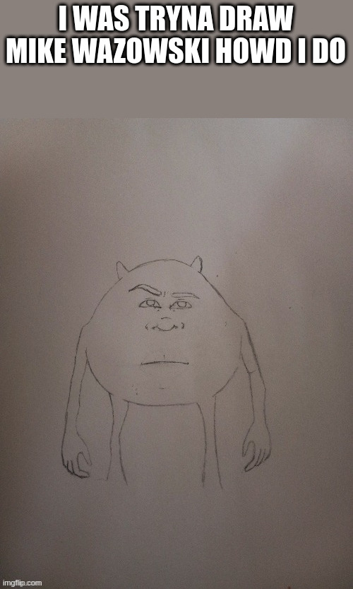 I WAS TRYNA DRAW MIKE WAZOWSKI HOWD I DO | made w/ Imgflip meme maker