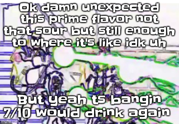 Horrendously bright | Ok damn unexpected this prime flavor not that sour but still enough to where it's like idk uh; But yeah ts bangin 7/10 would drink again | image tagged in horrendously bright | made w/ Imgflip meme maker