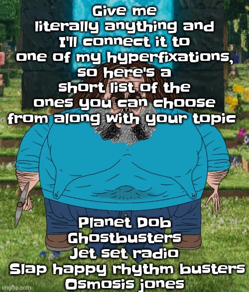 Forgot to add one sorry | Give me literally anything and I'll connect it to one of my hyperfixations, so here's a short list of the ones you can choose from along with your topic; Planet Dob
 Ghostbusters 
Jet set radio
 Slap happy rhythm busters
Osmosis jones | image tagged in i am steve | made w/ Imgflip meme maker