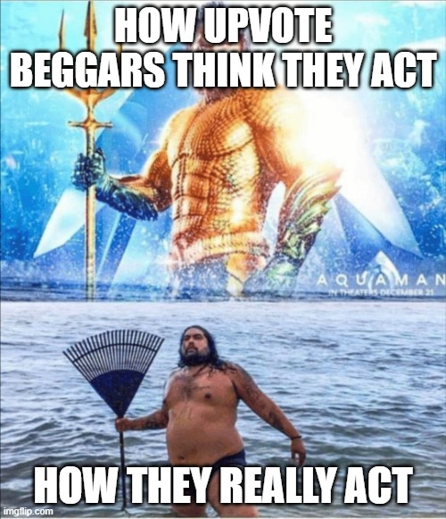 -insert meme music- | HOW UPVOTE BEGGARS THINK THEY ACT; HOW THEY REALLY ACT | image tagged in high quality vs low quality aquaman | made w/ Imgflip meme maker