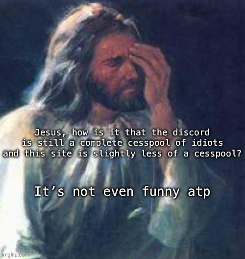 jesus facepalm | Jesus, how is it that the discord is still a complete cesspool of idiots and this site is slightly less of a cesspool? It’s not even funny atp | image tagged in jesus facepalm | made w/ Imgflip meme maker