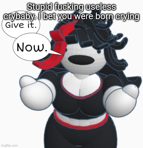 Give it. Now. | Stupid fucking useless crybaby. I bet you were born crying | image tagged in give it now | made w/ Imgflip meme maker