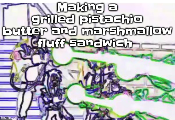 Horrendously bright | Making a grilled pistachio butter and marshmallow fluff sandwich | image tagged in horrendously bright | made w/ Imgflip meme maker