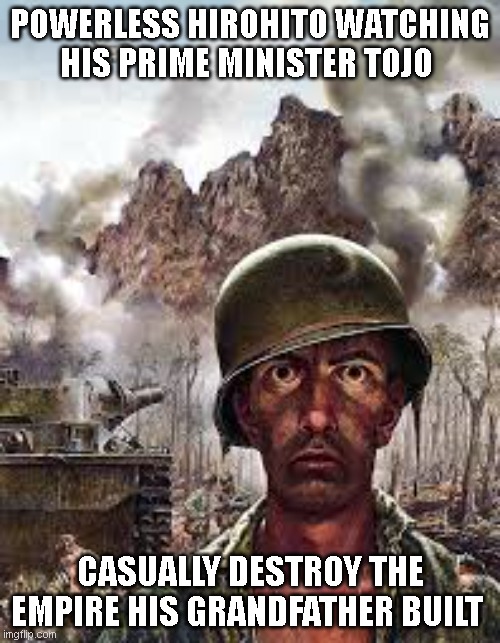 Cooked | POWERLESS HIROHITO WATCHING HIS PRIME MINISTER TOJO; CASUALLY DESTROY THE EMPIRE HIS GRANDFATHER BUILT | image tagged in thousand yard stare | made w/ Imgflip meme maker