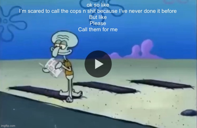 mood | ok so like
I’m scared to call the cops n shit because I’ve never done it before
But like
Please
Call them for me | image tagged in mood | made w/ Imgflip meme maker