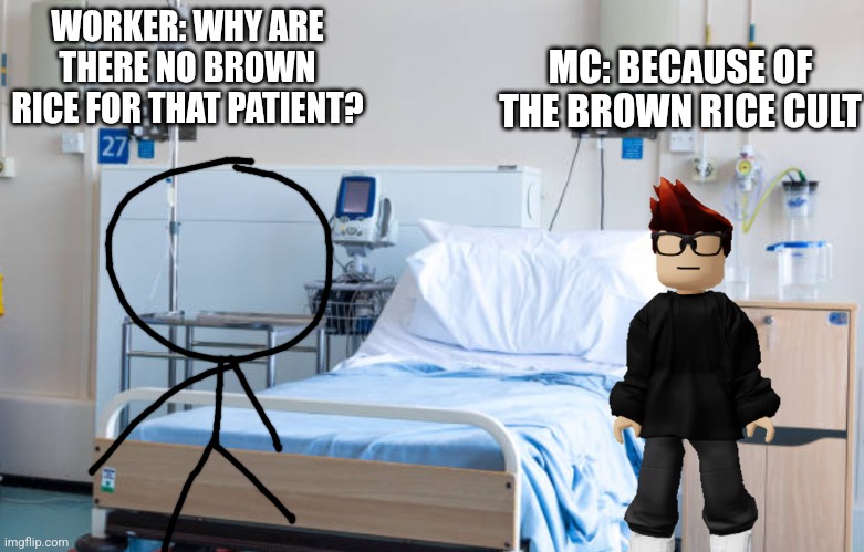 Scenario: hospital food crisis | MC: BECAUSE OF THE BROWN RICE CULT; WORKER: WHY ARE THERE NO BROWN RICE FOR THAT PATIENT? | image tagged in hospital room | made w/ Imgflip meme maker