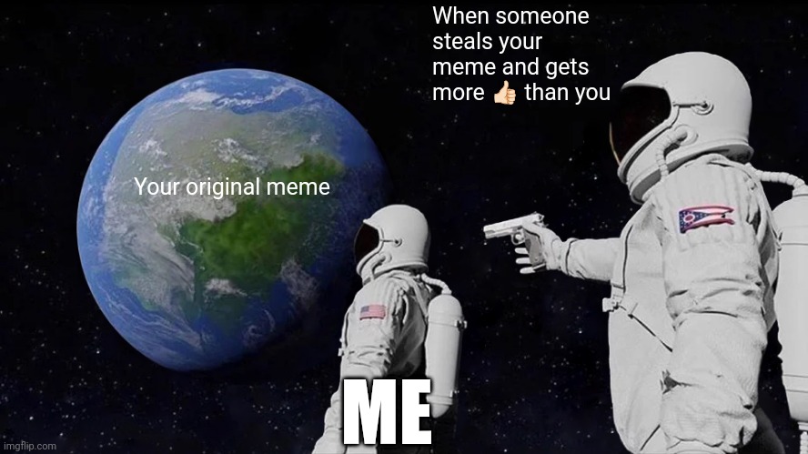 Stolen property | When someone steals your meme and gets more 👍🏻 than you; Your original meme; ME | image tagged in memes,always has been,stolen memes | made w/ Imgflip meme maker
