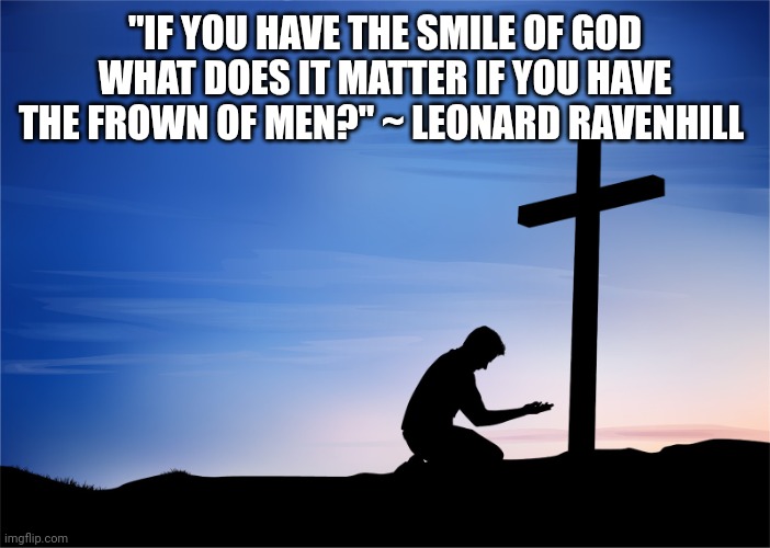 Kneeling at Cross | "IF YOU HAVE THE SMILE OF GOD WHAT DOES IT MATTER IF YOU HAVE THE FROWN OF MEN?" ~ LEONARD RAVENHILL | image tagged in kneeling at cross | made w/ Imgflip meme maker
