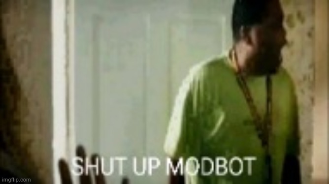 SHUT UP MODBOT | image tagged in shut up modbot | made w/ Imgflip meme maker