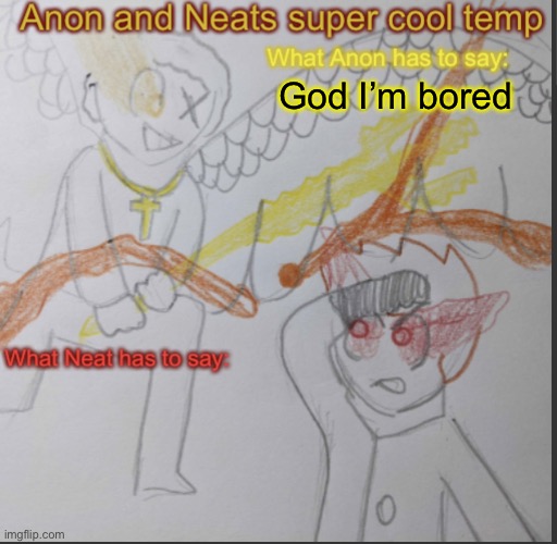 Anon and Neats super cool shared temp | God I’m bored | image tagged in anon and neats super cool shared temp | made w/ Imgflip meme maker