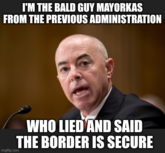 I'M THE BALD GUY MAYORKAS FROM THE PREVIOUS ADMINISTRATION WHO LIED AND SAID
THE BORDER IS SECURE | made w/ Imgflip meme maker