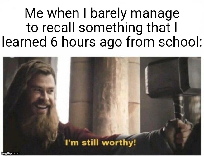 No one: | Me when I barely manage to recall something that I learned 6 hours ago from school: | image tagged in i'm still worthy | made w/ Imgflip meme maker