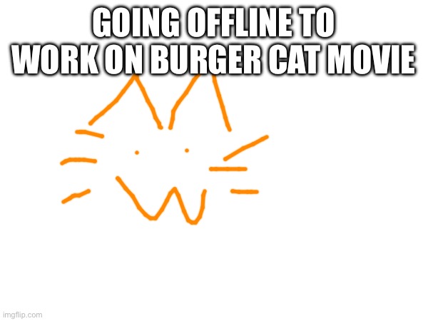 GOING OFFLINE TO WORK ON BURGER CAT MOVIE | made w/ Imgflip meme maker