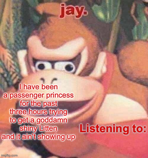 Every other member of the team I’m bringing to this weekend’s tournament that can be is shiny. I want this damn shiny Incineroar | I have been a passenger princess for the past three hours trying to get a goddamn shiny Litten and it ain’t showing up | image tagged in jay updated temp | made w/ Imgflip meme maker