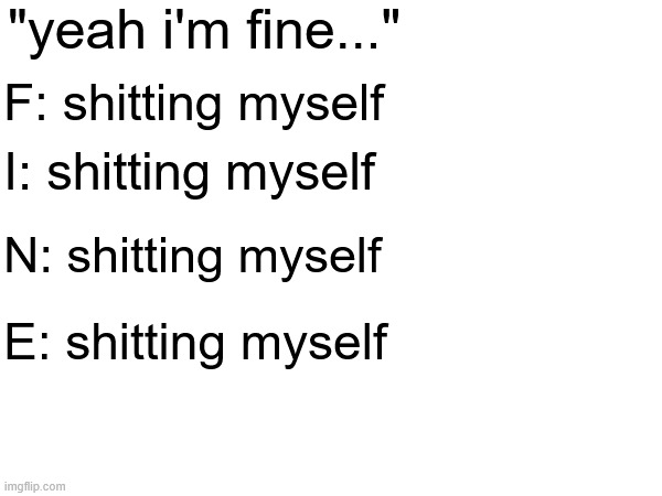 "yeah i'm fine..."; F: shitting myself; I: shitting myself; N: shitting myself; E: shitting myself | made w/ Imgflip meme maker