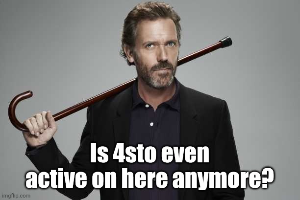 Dr House | Is 4sto even active on here anymore? | image tagged in dr house | made w/ Imgflip meme maker
