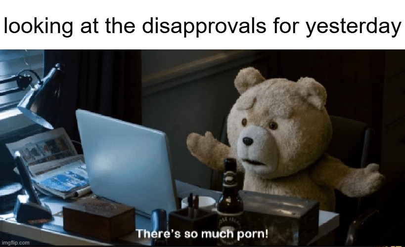 There's so much porn! | looking at the disapprovals for yesterday | image tagged in there's so much porn | made w/ Imgflip meme maker