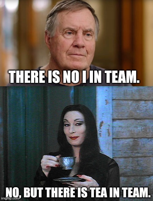 What is and isn't in "team" | THERE IS NO I IN TEAM. NO, BUT THERE IS TEA IN TEAM. | image tagged in morticia addams,anjelica huston,tea,bill belichick,no i in team,coach | made w/ Imgflip meme maker