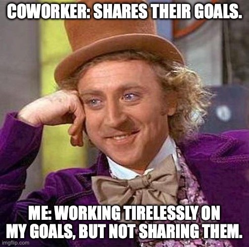 Creepy Condescending Wonka | COWORKER: SHARES THEIR GOALS. ME: WORKING TIRELESSLY ON MY GOALS, BUT NOT SHARING THEM. | image tagged in memes,creepy condescending wonka | made w/ Imgflip meme maker