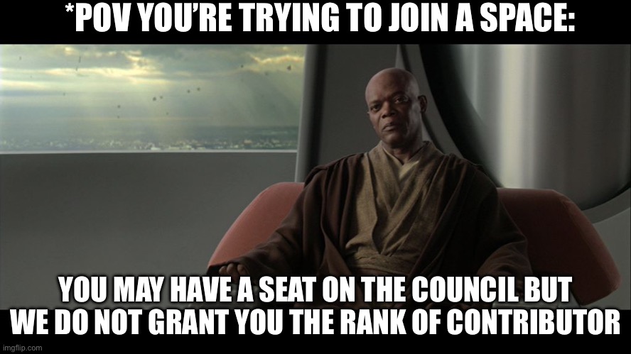 you are on this council but we do not grant you the rank of mast | *POV YOU’RE TRYING TO JOIN A SPACE:; YOU MAY HAVE A SEAT ON THE COUNCIL BUT WE DO NOT GRANT YOU THE RANK OF CONTRIBUTOR | image tagged in you are on this council but we do not grant you the rank of mast | made w/ Imgflip meme maker