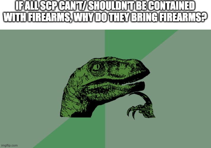 day 2 | IF ALL SCP CAN'T/ SHOULDN'T BE CONTAINED WITH FIREARMS, WHY DO THEY BRING FIREARMS? | image tagged in philosophy dinosaur | made w/ Imgflip meme maker