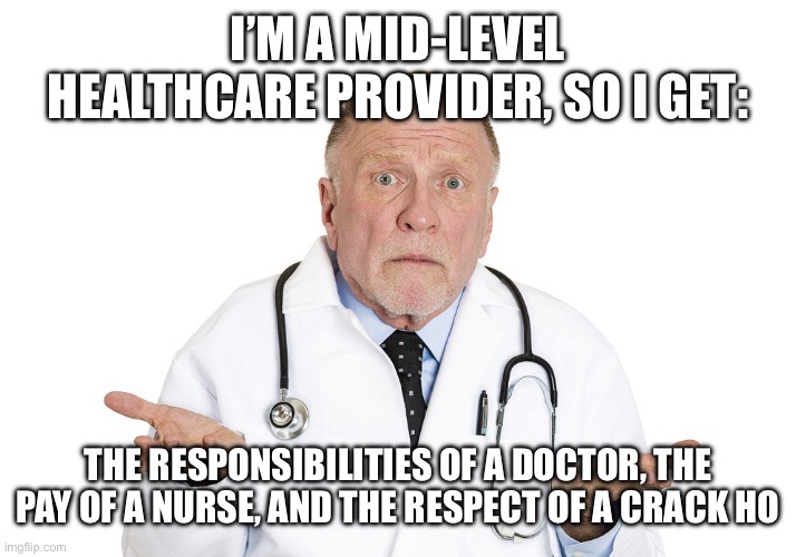 Confused Doctor ExLa ExLax JPP clueless silly fake | I’M A MID-LEVEL HEALTHCARE PROVIDER, SO I GET:; THE RESPONSIBILITIES OF A DOCTOR, THE PAY OF A NURSE, AND THE RESPECT OF A CRACK HO | image tagged in confused doctor exla exlax jpp clueless silly fake | made w/ Imgflip meme maker