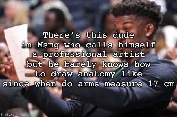 What am I reading | There’s this dude in Msmg who calls himself a professional artist but he barely knows how to draw anatomy like since when do arms measure 17 cm | image tagged in what am i reading | made w/ Imgflip meme maker