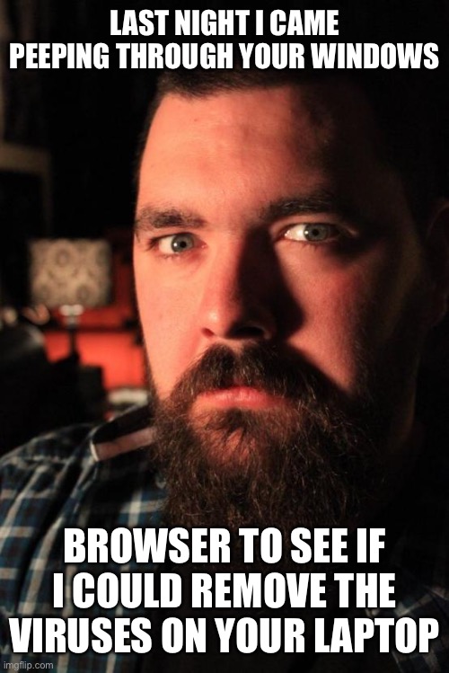 Dating Site Murderer | LAST NIGHT I CAME PEEPING THROUGH YOUR WINDOWS; BROWSER TO SEE IF I COULD REMOVE THE VIRUSES ON YOUR LAPTOP | image tagged in memes,dating site murderer | made w/ Imgflip meme maker