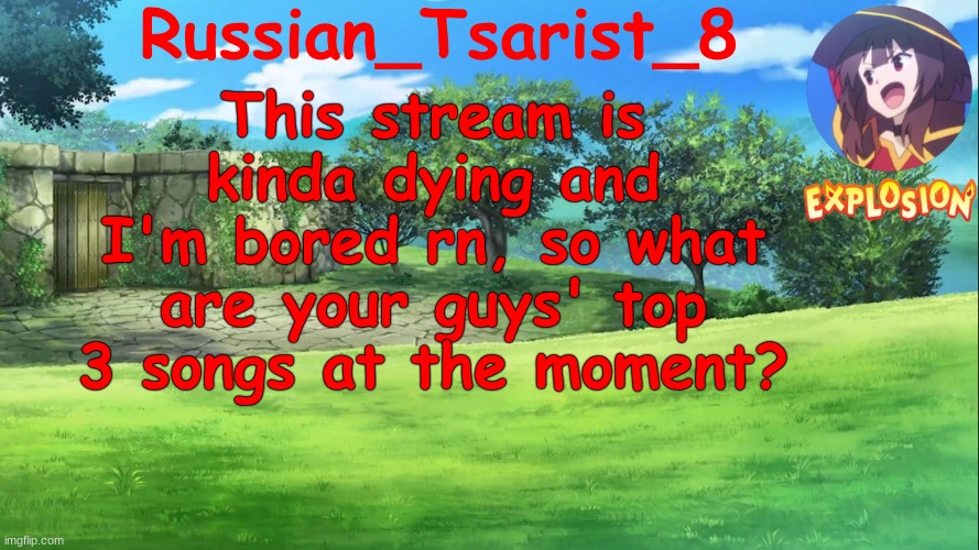Russian_Tsarist_8 Konosuba announcement temp | This stream is kinda dying and I'm bored rn, so what are your guys' top 3 songs at the moment? | image tagged in russian_tsarist_8 konosuba announcement temp | made w/ Imgflip meme maker