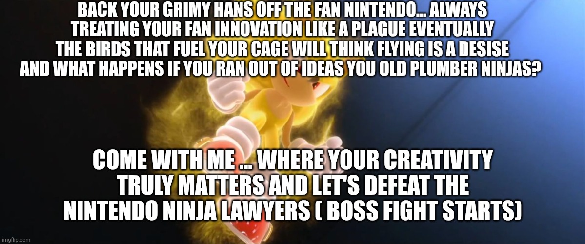 Super Sonic | BACK YOUR GRIMY HANS OFF THE FAN NINTENDO... ALWAYS TREATING YOUR FAN INNOVATION LIKE A PLAGUE EVENTUALLY THE BIRDS THAT FUEL YOUR CAGE WILL | image tagged in super sonic | made w/ Imgflip meme maker