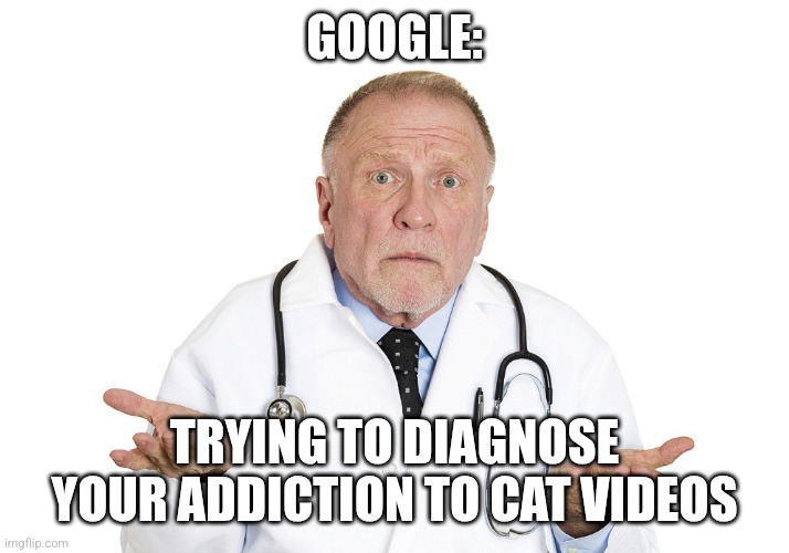 Cat videos addiction | GOOGLE:; TRYING TO DIAGNOSE YOUR ADDICTION TO CAT VIDEOS | image tagged in confused doctor exla exlax jpp clueless silly fake,jpfan102504 | made w/ Imgflip meme maker
