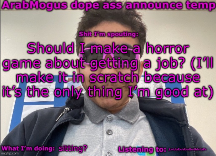 ArabMogus dope ass announce temp | Should I make a horror game about getting a job? (I’ll make it in scratch because it’s the only thing I’m good at); sitting? jbviubdbvidbvdbvdbfvibdfv | image tagged in arabmogus dope ass announce temp | made w/ Imgflip meme maker