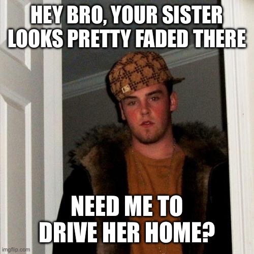 Scumbag Steve Meme | HEY BRO, YOUR SISTER LOOKS PRETTY FADED THERE; NEED ME TO DRIVE HER HOME? | image tagged in memes,scumbag steve,alcoholic | made w/ Imgflip meme maker