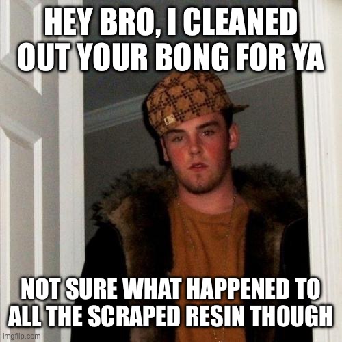 Scumbag Steve | HEY BRO, I CLEANED OUT YOUR BONG FOR YA; NOT SURE WHAT HAPPENED TO ALL THE SCRAPED RESIN THOUGH | image tagged in memes,scumbag steve | made w/ Imgflip meme maker