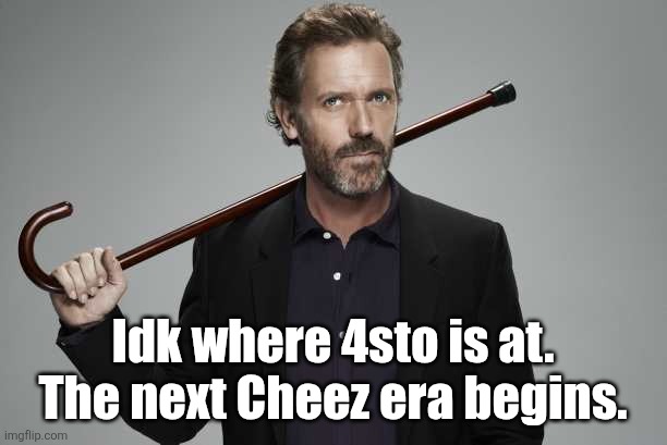 Dr House | Idk where 4sto is at. The next Cheez era begins. | image tagged in dr house | made w/ Imgflip meme maker