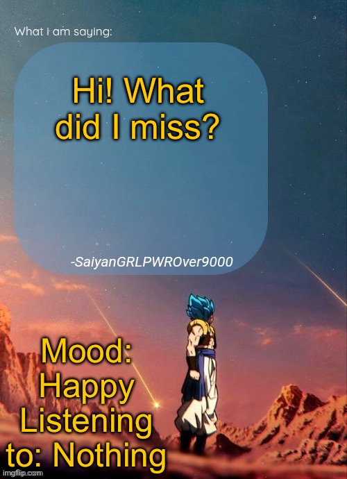 SayianGRLPWROver9000's NEW Announcement page | Hi! What did I miss? Mood: Happy
Listening to: Nothing | image tagged in sayiangrlpwrover9000's new announcement page | made w/ Imgflip meme maker