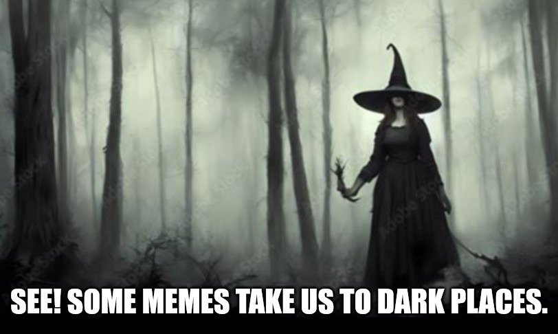 Dark Memes | SEE! SOME MEMES TAKE US TO DARK PLACES. | image tagged in memes about memes | made w/ Imgflip meme maker