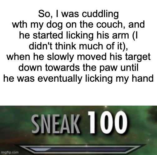 Sneak 100 | So, I was cuddling wth my dog on the couch, and he started licking his arm (I didn't think much of it), when he slowly moved his target down towards the paw until he was eventually licking my hand | image tagged in sneak 100 | made w/ Imgflip meme maker