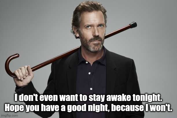 Dr House | I don't even want to stay awake tonight. Hope you have a good night, because I won't. | image tagged in dr house | made w/ Imgflip meme maker