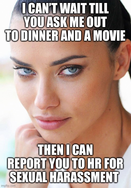 Sexy Woman | I CAN’T WAIT TILL YOU ASK ME OUT TO DINNER AND A MOVIE; THEN I CAN REPORT YOU TO HR FOR SEXUAL HARASSMENT | image tagged in sexy woman | made w/ Imgflip meme maker