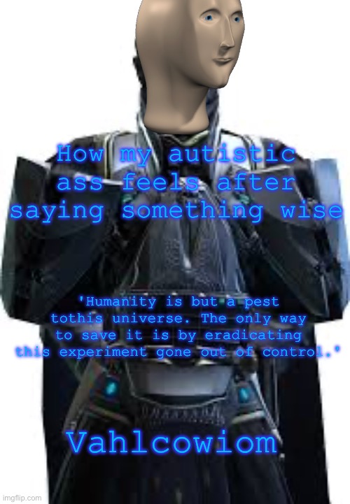 Valkorion | How my autistic ass feels after saying something wise; 'Humanity is but a pest tothis universe. The only way to save it is by eradicating this experiment gone out of control.'; Vahlcowiom | image tagged in valkorion | made w/ Imgflip meme maker