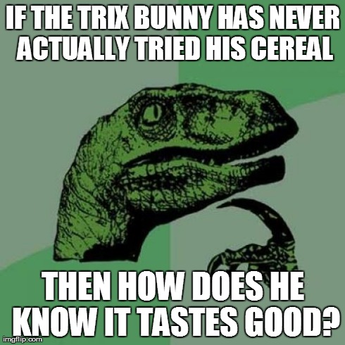 Philosoraptor Meme | IF THE TRIX BUNNY HAS NEVER ACTUALLY TRIED HIS CEREAL THEN HOW DOES HE KNOW IT TASTES GOOD? | image tagged in memes,philosoraptor | made w/ Imgflip meme maker