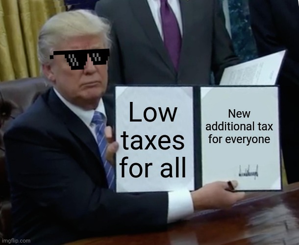Trump Bill Signing | New additional tax for everyone; Low taxes for all | image tagged in memes,trump bill signing | made w/ Imgflip meme maker
