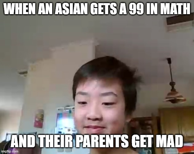 asian who only got 99 | WHEN AN ASIAN GETS A 99 IN MATH; AND THEIR PARENTS GET MAD | image tagged in asian,funny,relatable | made w/ Imgflip meme maker