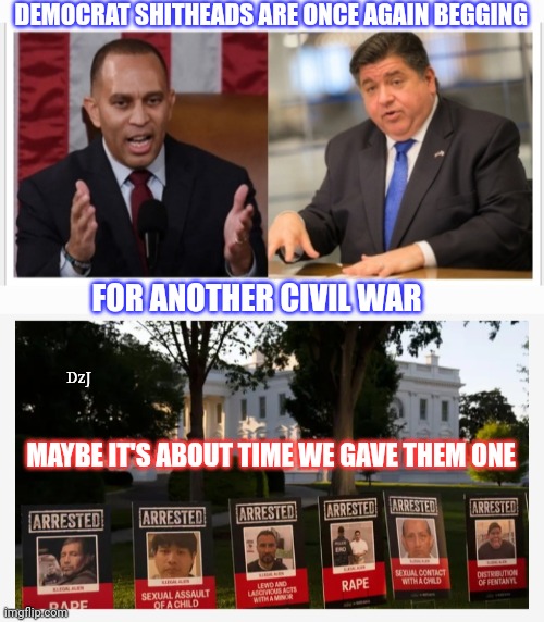 DEMOCRAT SHITHEADS | DEMOCRAT SHITHEADS ARE ONCE AGAIN BEGGING; FOR ANOTHER CIVIL WAR; DzJ; MAYBE IT'S ABOUT TIME WE GAVE THEM ONE | image tagged in destroy,democrat,shithole,traitors | made w/ Imgflip meme maker