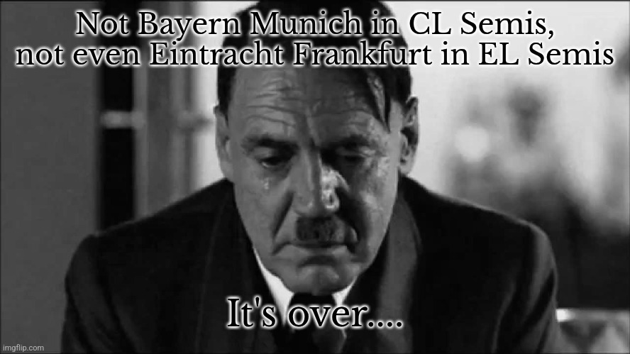 Sad Hitler | Not Bayern Munich in CL Semis, not even Eintracht Frankfurt in EL Semis It's over.... | image tagged in sad hitler | made w/ Imgflip meme maker